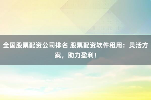 全国股票配资公司排名 股票配资软件租用：灵活方案，助力盈利！