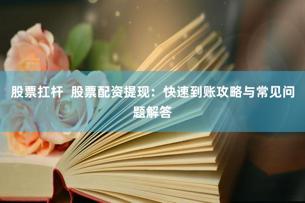 股票扛杆  股票配资提现：快速到账攻略与常见问题解答