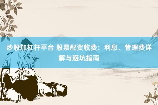 炒股加杠杆平台 股票配资收费：利息、管理费详解与避坑指南