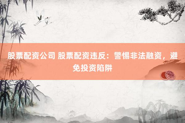股票配资公司 股票配资违反：警惕非法融资，避免投资陷阱