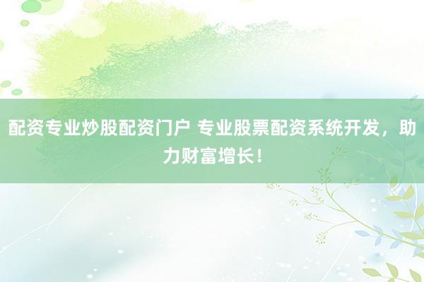 配资专业炒股配资门户 专业股票配资系统开发，助力财富增长！