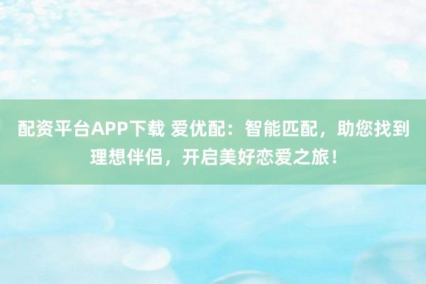 配资平台APP下载 爱优配：智能匹配，助您找到理想伴侣，开启美好恋爱之旅！