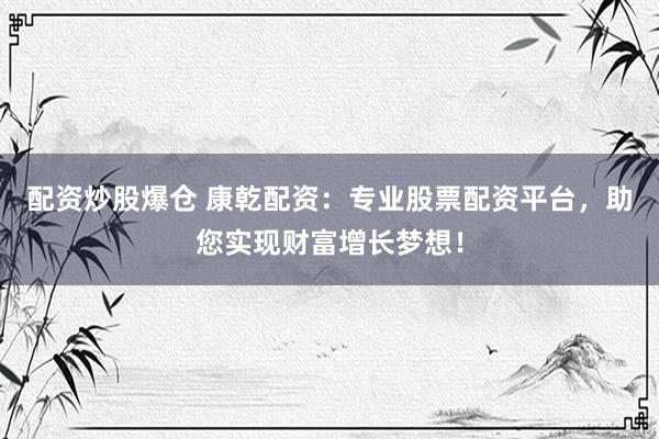 配资炒股爆仓 康乾配资：专业股票配资平台，助您实现财富增长梦想！