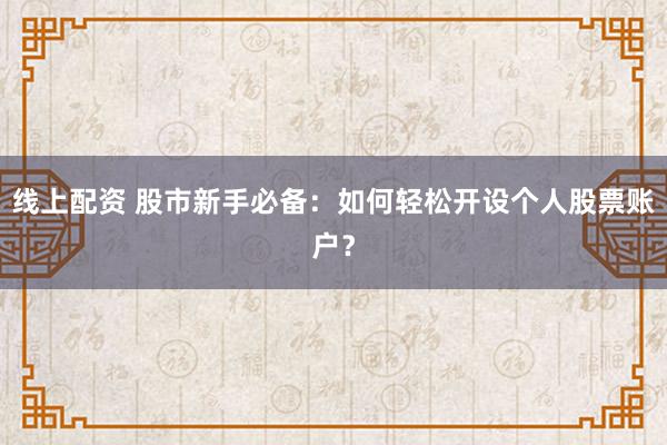 线上配资 股市新手必备：如何轻松开设个人股票账户？