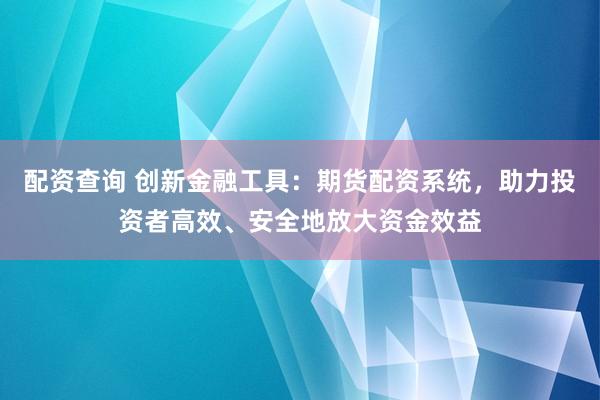 配资查询 创新金融工具：期货配资系统，助力投资者高效、安全地放大资金效益