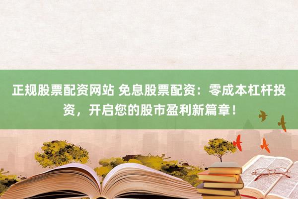 正规股票配资网站 免息股票配资：零成本杠杆投资，开启您的股市盈利新篇章！