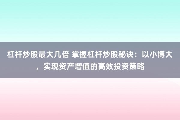 杠杆炒股最大几倍 掌握杠杆炒股秘诀：以小博大，实现资产增值的高效投资策略