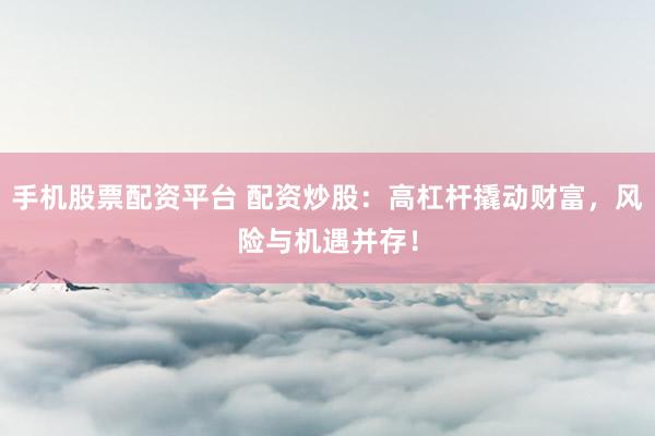手机股票配资平台 配资炒股：高杠杆撬动财富，风险与机遇并存！