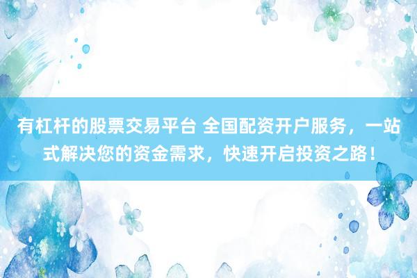 有杠杆的股票交易平台 全国配资开户服务，一站式解决您的资金需求，快速开启投资之路！