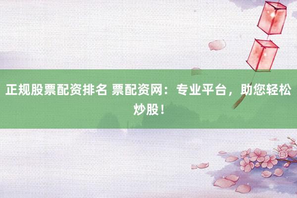 正规股票配资排名 票配资网：专业平台，助您轻松炒股！