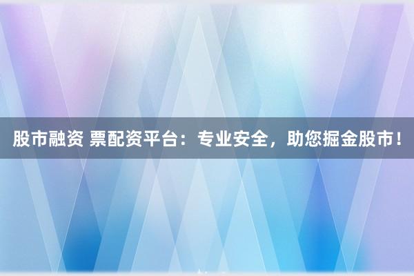 股市融资 票配资平台：专业安全，助您掘金股市！