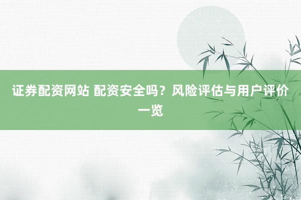 证券配资网站 配资安全吗？风险评估与用户评价一览