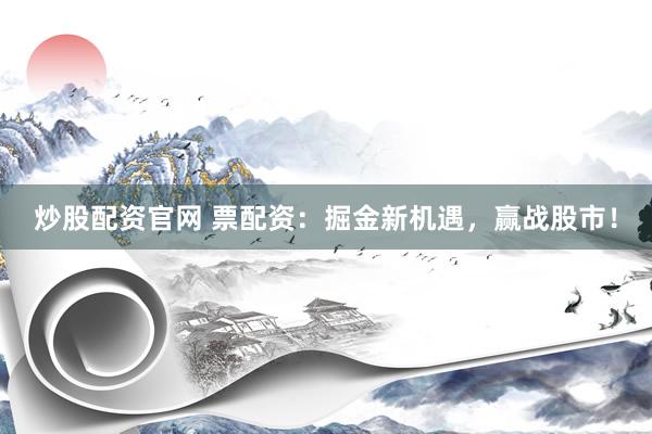 炒股配资官网 票配资：掘金新机遇，赢战股市！