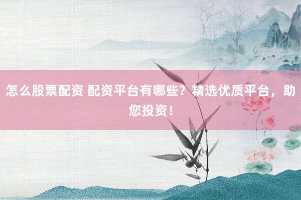 怎么股票配资 配资平台有哪些？精选优质平台，助您投资！
