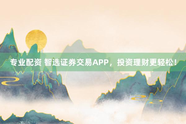 专业配资 智选证券交易APP，投资理财更轻松！
