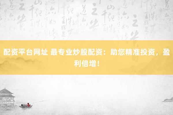 配资平台网址 最专业炒股配资：助您精准投资，盈利倍增！
