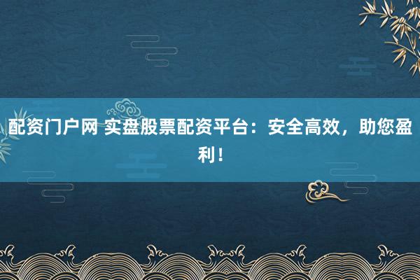 配资门户网 实盘股票配资平台：安全高效，助您盈利！