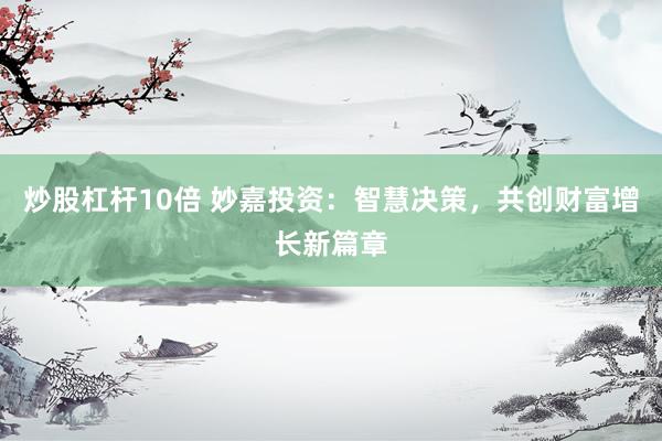 炒股杠杆10倍 妙嘉投资：智慧决策，共创财富增长新篇章