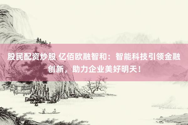 股民配资炒股 亿佰欧融智和：智能科技引领金融创新，助力企业美好明天！