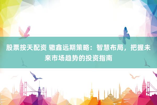 股票按天配资 辙鑫远期策略：智慧布局，把握未来市场趋势的投资指南