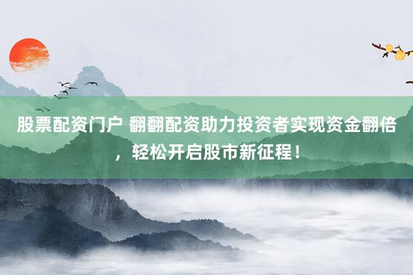 股票配资门户 翻翻配资助力投资者实现资金翻倍，轻松开启股市新征程！