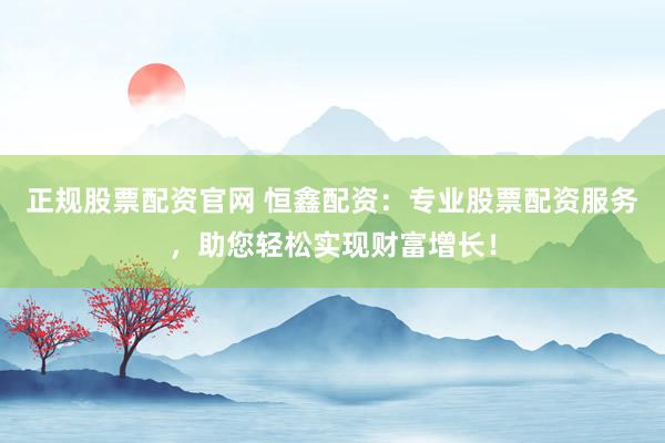 正规股票配资官网 恒鑫配资：专业股票配资服务，助您轻松实现财富增长！