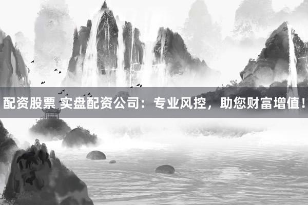 配资股票 实盘配资公司：专业风控，助您财富增值！