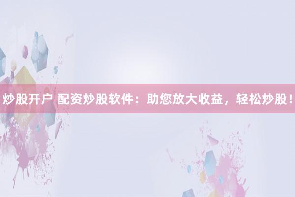 炒股开户 配资炒股软件：助您放大收益，轻松炒股！