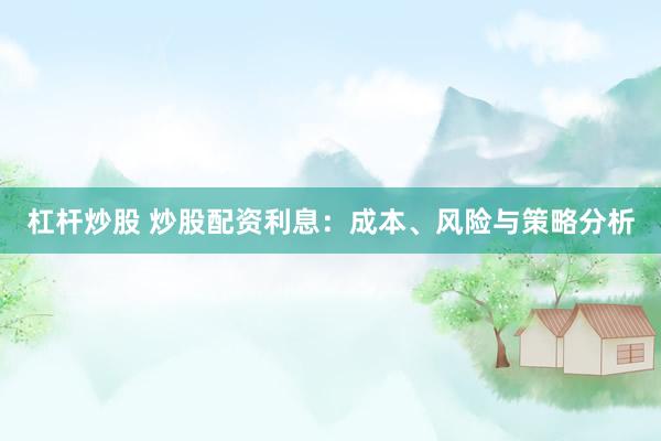 杠杆炒股 炒股配资利息：成本、风险与策略分析