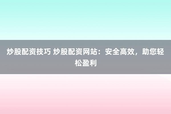 炒股配资技巧 炒股配资网站：安全高效，助您轻松盈利