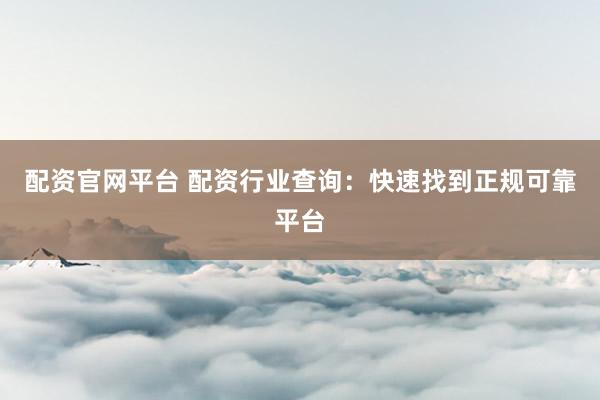 配资官网平台 配资行业查询：快速找到正规可靠平台