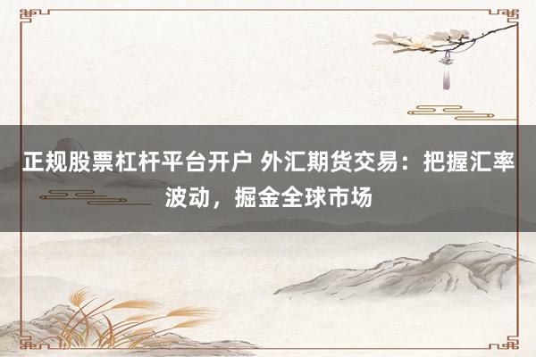 正规股票杠杆平台开户 外汇期货交易：把握汇率波动，掘金全球市场