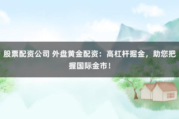 股票配资公司 外盘黄金配资：高杠杆掘金，助您把握国际金市！