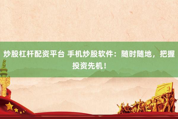 炒股杠杆配资平台 手机炒股软件：随时随地，把握投资先机！