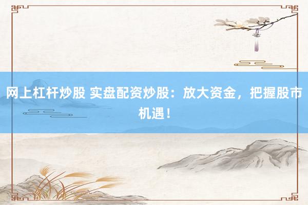 网上杠杆炒股 实盘配资炒股：放大资金，把握股市机遇！