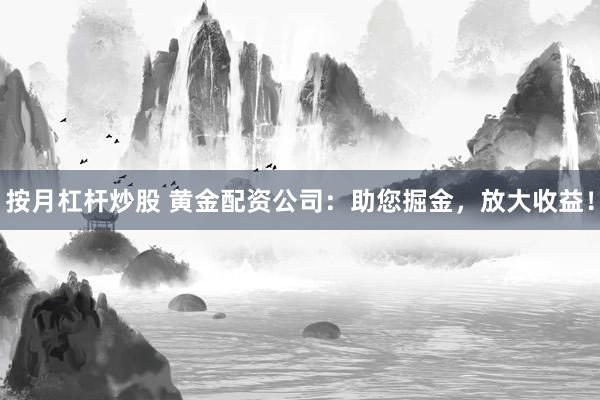 按月杠杆炒股 黄金配资公司：助您掘金，放大收益！
