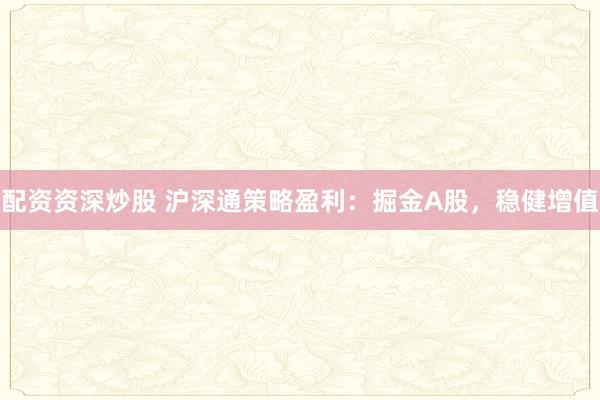 配资资深炒股 沪深通策略盈利：掘金A股，稳健增值