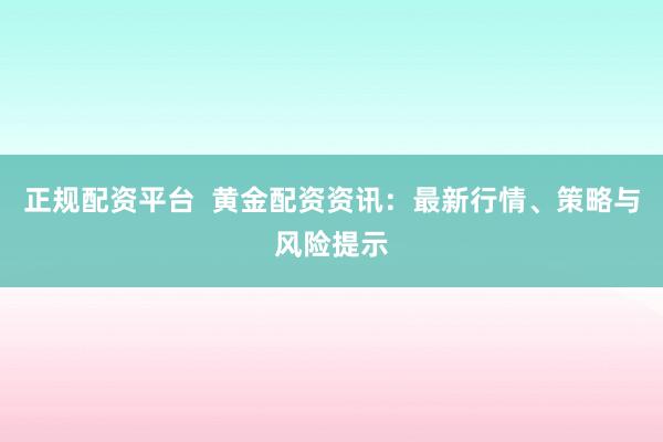 正规配资平台  黄金配资资讯：最新行情、策略与风险提示