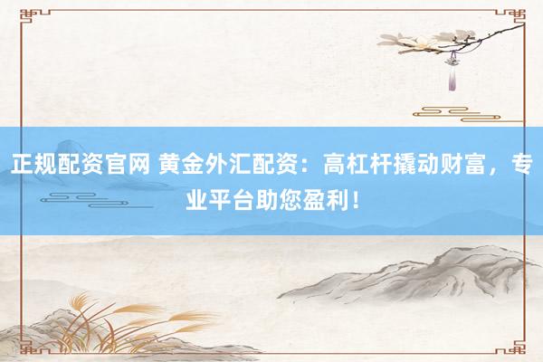 正规配资官网 黄金外汇配资：高杠杆撬动财富，专业平台助您盈利！