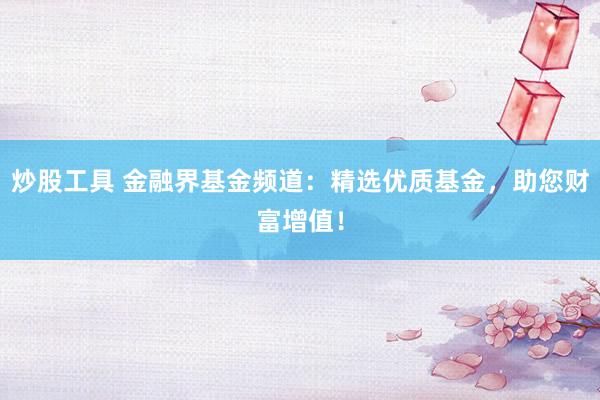 炒股工具 金融界基金频道：精选优质基金，助您财富增值！