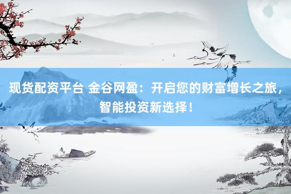 现货配资平台 金谷网盈：开启您的财富增长之旅，智能投资新选择！