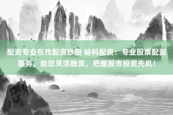 配资专业在线配资炒股 峪科配资：专业股票配资服务，助您灵活融资，把握股市投资先机！