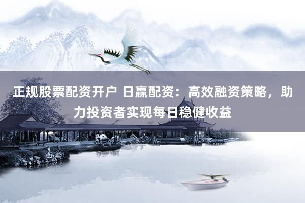 正规股票配资开户 日赢配资：高效融资策略，助力投资者实现每日稳健收益