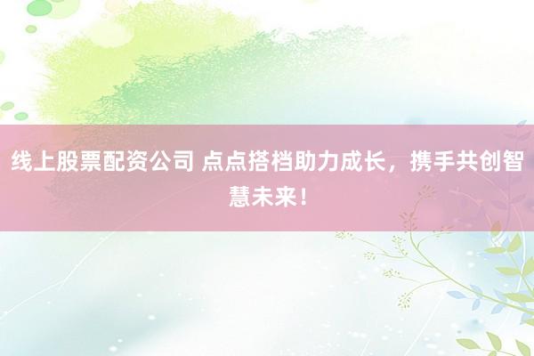 线上股票配资公司 点点搭档助力成长，携手共创智慧未来！