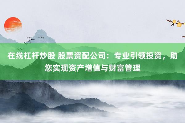在线杠杆炒股 股票资配公司：专业引领投资，助您实现资产增值与财富管理