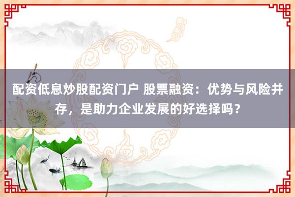 配资低息炒股配资门户 股票融资：优势与风险并存，是助力企业发展的好选择吗？