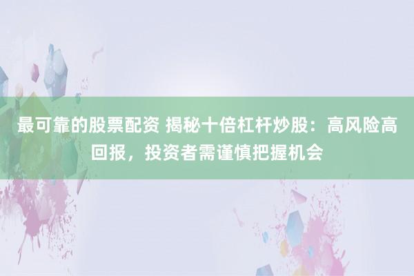 最可靠的股票配资 揭秘十倍杠杆炒股：高风险高回报，投资者需谨慎把握机会