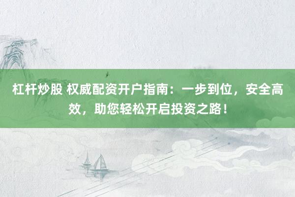 杠杆炒股 权威配资开户指南：一步到位，安全高效，助您轻松开启投资之路！