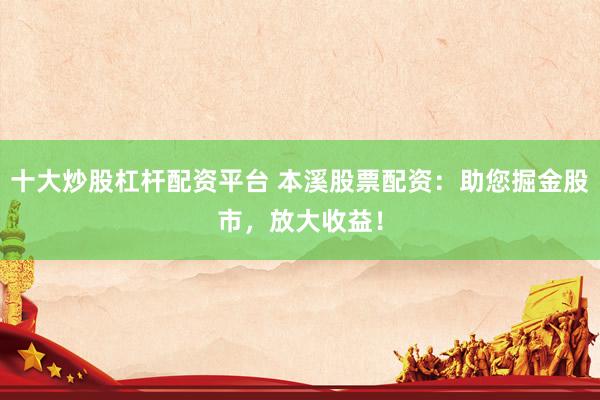 十大炒股杠杆配资平台 本溪股票配资：助您掘金股市，放大收益！