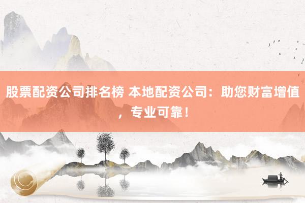 股票配资公司排名榜 本地配资公司：助您财富增值，专业可靠！
